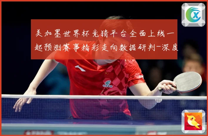 美加墨世界杯竞猜平台全面上线一起预测赛事精彩走向数据研判-深度解析