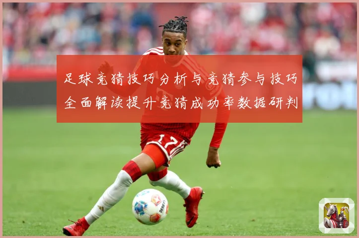足球竞猜技巧分析与竞猜参与技巧全面解读提升竞猜成功率数据研判-深度解析