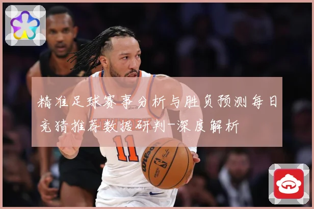 精准足球赛事分析与胜负预测每日竞猜推荐数据研判-深度解析