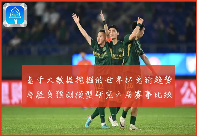 基于大数据挖掘的世界杯竞猜趋势与胜负预测模型研究六届赛事比较数据研判-深度解析