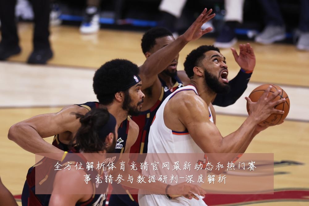 全方位解析体育竞猜官网最新动态和热门赛事竞猜参与数据研判-深度解析