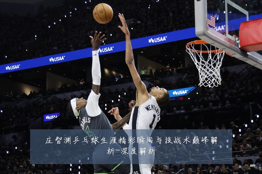 庄智渊乒乓球生涯精彩瞬间与技战术巅峰解析-深度解析