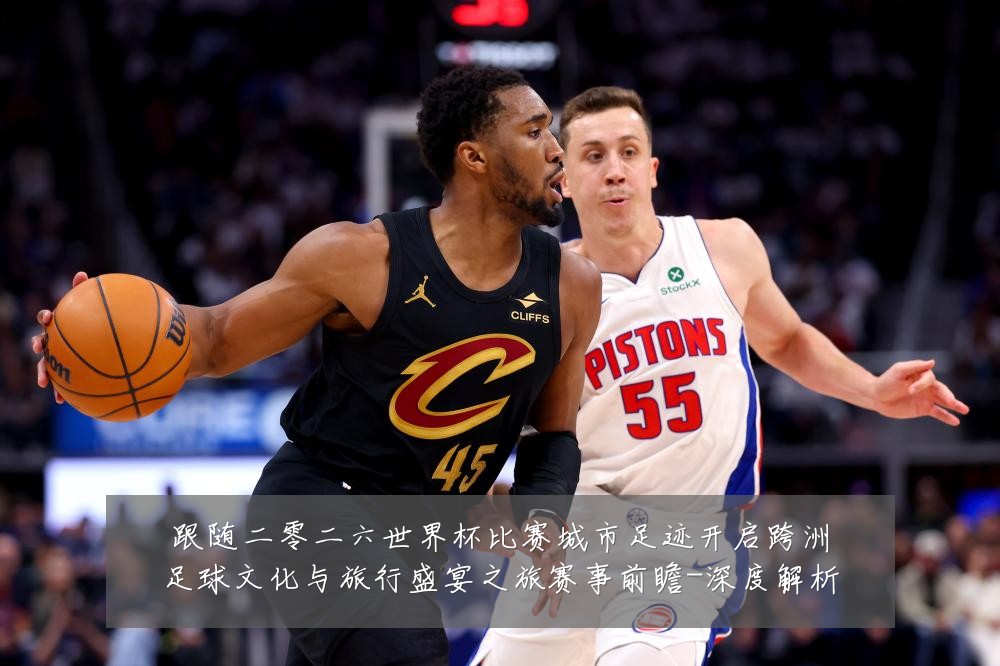 跟随二零二六世界杯比赛城市足迹开启跨洲足球文化与旅行盛宴之旅赛事前瞻-深度解析