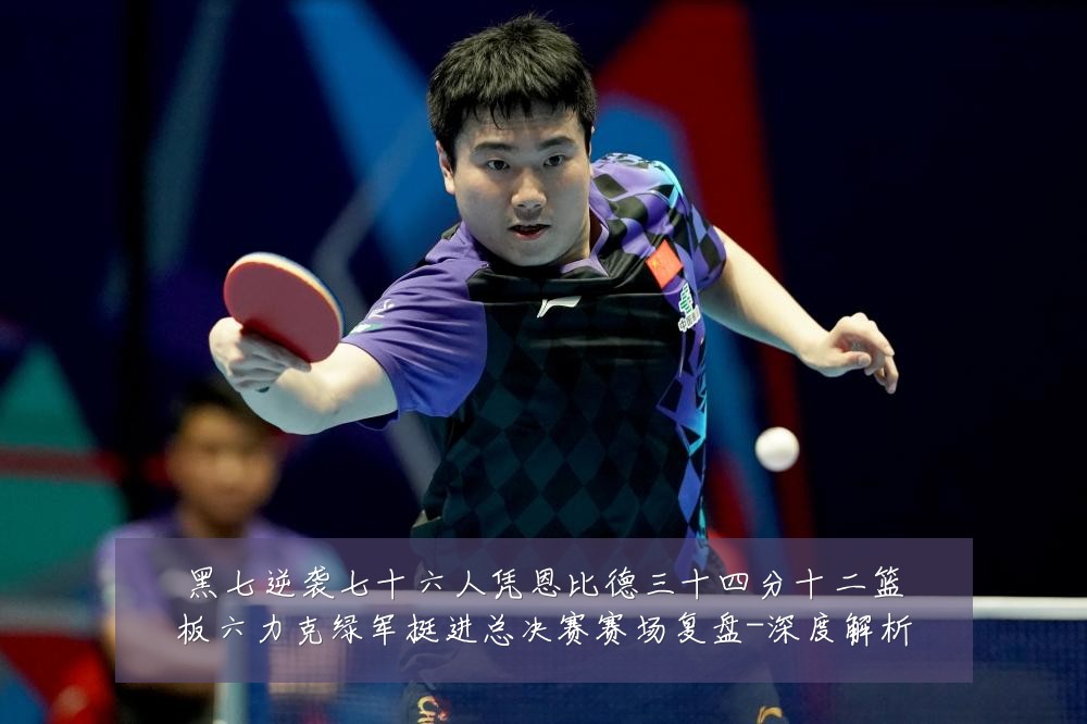 黑七逆袭七十六人凭恩比德三十四分十二篮板六力克绿军挺进总决赛赛场复盘-深度解析